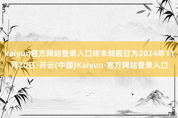 kaiyun官方网站登录入口终末转股日为2024年11月20日-开云(中国)Kaiyun·官方网站登录入口