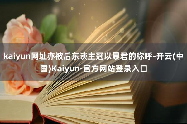 kaiyun网址亦被后东谈主冠以暴君的称呼-开云(中国)Kaiyun·官方网站登录入口