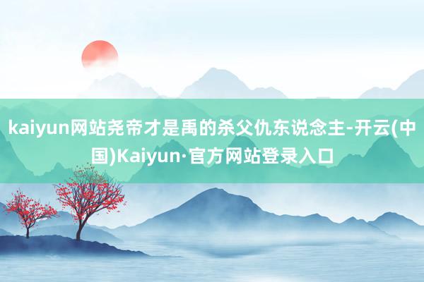 kaiyun网站尧帝才是禹的杀父仇东说念主-开云(中国)Kaiyun·官方网站登录入口