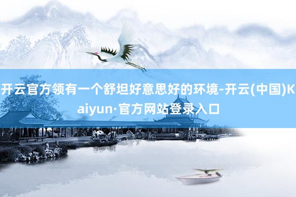开云官方领有一个舒坦好意思好的环境-开云(中国)Kaiyun·官方网站登录入口