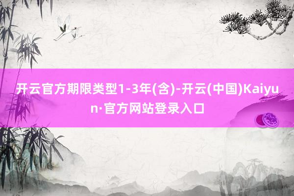 开云官方期限类型1-3年(含)-开云(中国)Kaiyun·官方网站登录入口