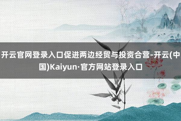 开云官网登录入口促进两边经贸与投资合营-开云(中国)Kaiyun·官方网站登录入口