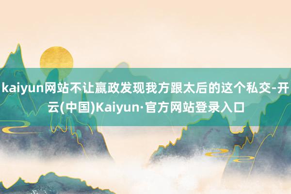 kaiyun网站不让嬴政发现我方跟太后的这个私交-开云(中国)Kaiyun·官方网站登录入口