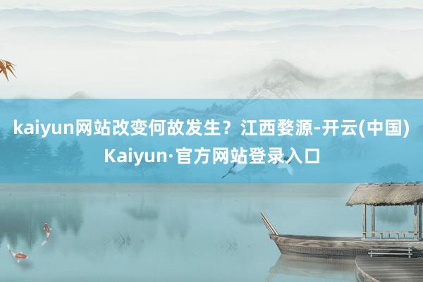 kaiyun网站改变何故发生？江西婺源-开云(中国)Kaiyun·官方网站登录入口