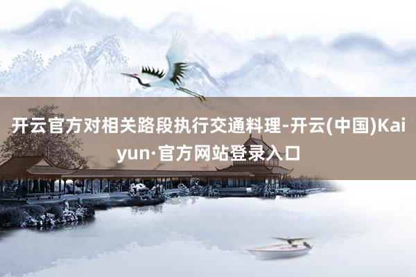 开云官方对相关路段执行交通料理-开云(中国)Kaiyun·官方网站登录入口