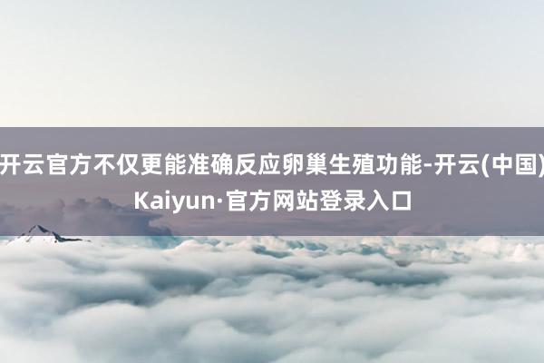 开云官方不仅更能准确反应卵巢生殖功能-开云(中国)Kaiyun·官方网站登录入口
