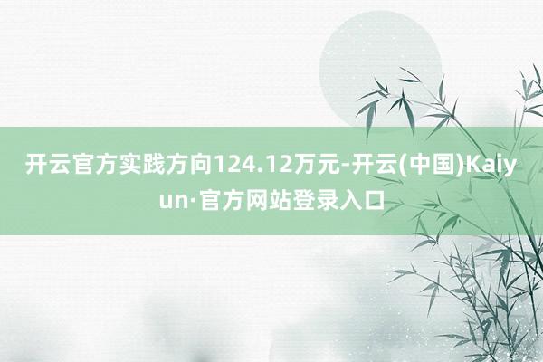 开云官方实践方向124.12万元-开云(中国)Kaiyun·官方网站登录入口