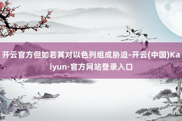 开云官方但如若其对以色列组成胁迫-开云(中国)Kaiyun·官方网站登录入口