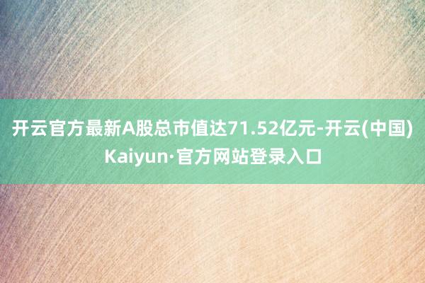 开云官方最新A股总市值达71.52亿元-开云(中国)Kaiyun·官方网站登录入口