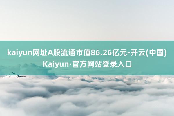 kaiyun网址A股流通市值86.26亿元-开云(中国)Kaiyun·官方网站登录入口