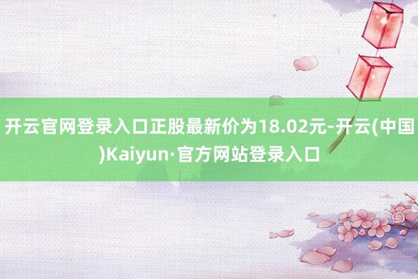 开云官网登录入口正股最新价为18.02元-开云(中国)Kaiyun·官方网站登录入口