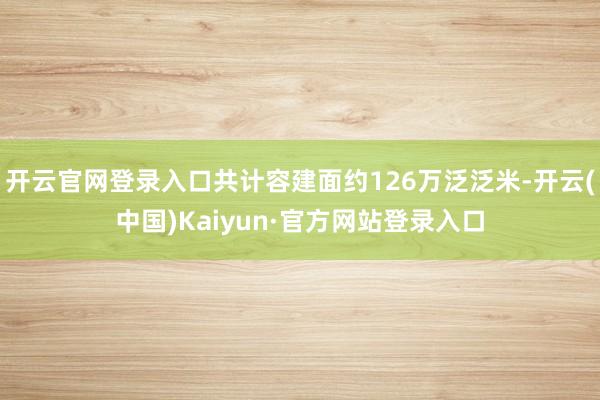 开云官网登录入口共计容建面约126万泛泛米-开云(中国)Kaiyun·官方网站登录入口