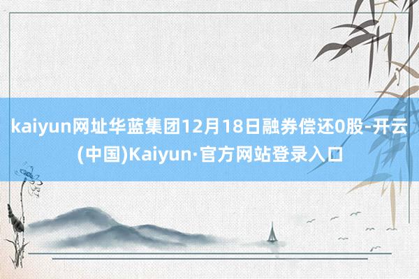 kaiyun网址华蓝集团12月18日融券偿还0股-开云(中国)Kaiyun·官方网站登录入口