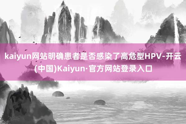 kaiyun网站明确患者是否感染了高危型HPV-开云(中国)Kaiyun·官方网站登录入口