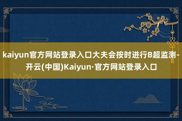 kaiyun官方网站登录入口大夫会按时进行B超监测-开云(中国)Kaiyun·官方网站登录入口