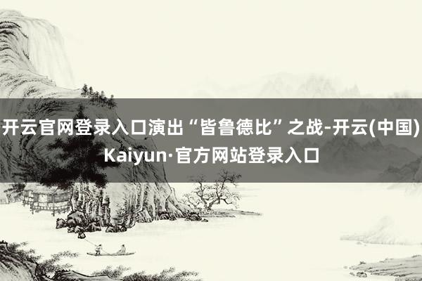 开云官网登录入口演出“皆鲁德比”之战-开云(中国)Kaiyun·官方网站登录入口