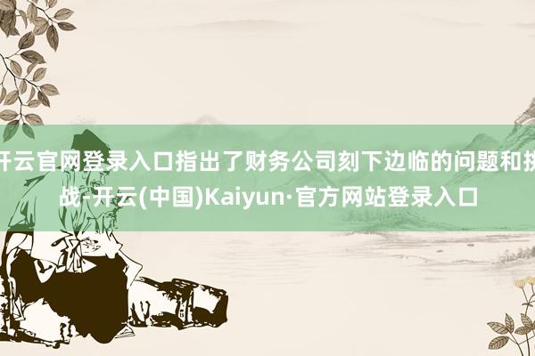 开云官网登录入口指出了财务公司刻下边临的问题和挑战-开云(中国)Kaiyun·官方网站登录入口