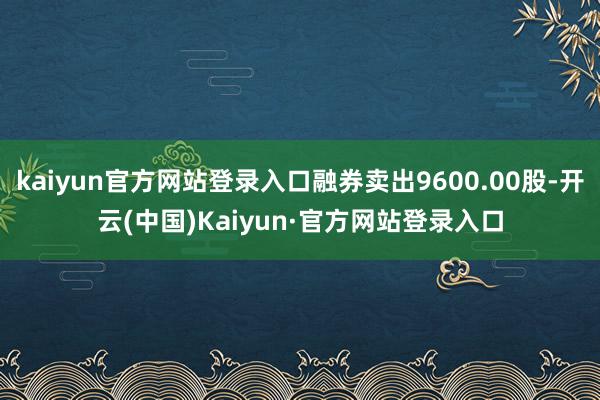 kaiyun官方网站登录入口融券卖出9600.00股-开云(中国)Kaiyun·官方网站登录入口