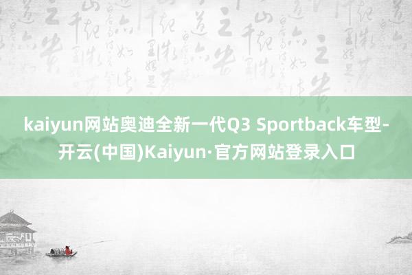 kaiyun网站奥迪全新一代Q3 Sportback车型-开云(中国)Kaiyun·官方网站登录入口