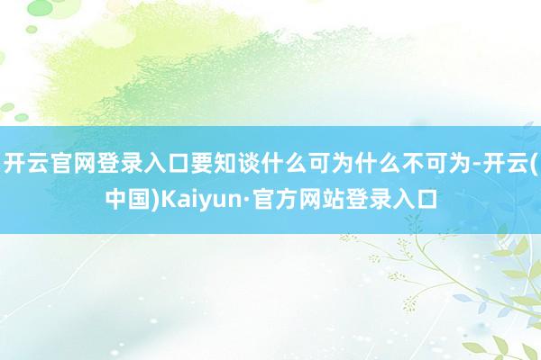 开云官网登录入口要知谈什么可为什么不可为-开云(中国)Kaiyun·官方网站登录入口