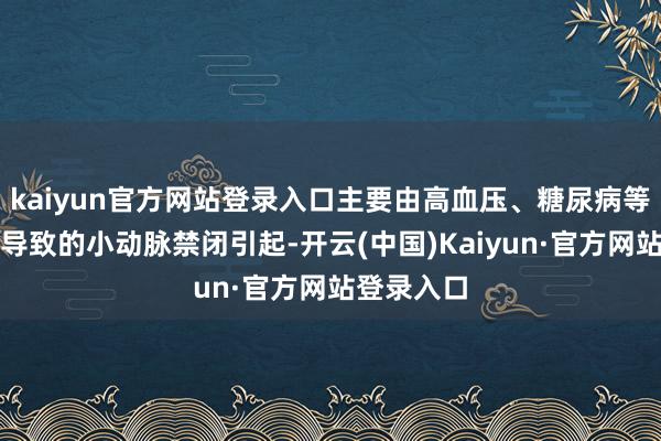 kaiyun官方网站登录入口主要由高血压、糖尿病等慢性疾病导致的小动脉禁闭引起-开云(中国)Kaiyun·官方网站登录入口