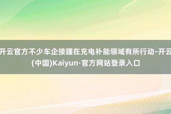 开云官方不少车企接踵在充电补能领域有所行动-开云(中国)Kaiyun·官方网站登录入口