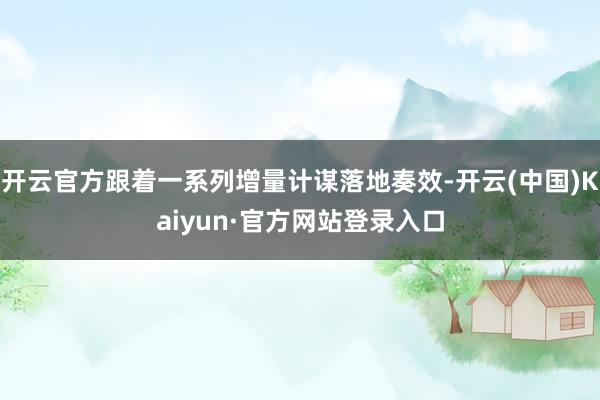 开云官方跟着一系列增量计谋落地奏效-开云(中国)Kaiyun·官方网站登录入口