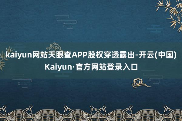 kaiyun网站天眼查APP股权穿透露出-开云(中国)Kaiyun·官方网站登录入口