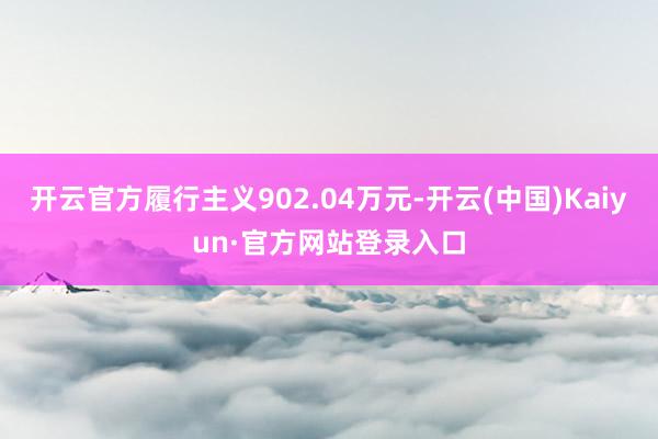 开云官方履行主义902.04万元-开云(中国)Kaiyun·官方网站登录入口
