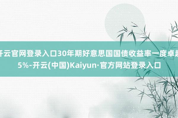 开云官网登录入口30年期好意思国国债收益率一度卓越5%-开云(中国)Kaiyun·官方网站登录入口