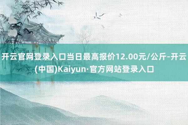 开云官网登录入口当日最高报价12.00元/公斤-开云(中国)Kaiyun·官方网站登录入口