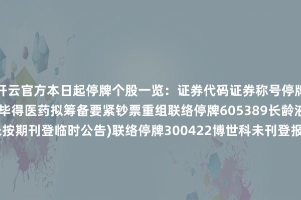 开云官方本日起停牌个股一览：证券代码证券称号停牌原因停牌期限688073毕得医药拟筹备要紧钞票重组联络停牌605389长龄液压未刊登报复事项(未按期刊登临时公告)联络停牌300422博世科未刊登报复事项(未按期刊登临时公告)联络停牌本日起复牌个股一览：证券代码证券称号停牌原因603007ST花王舍弃退市风险警示605389长龄液压未刊登报复事项(未按期刊登临时公告)600289*ST信通未刊登报复