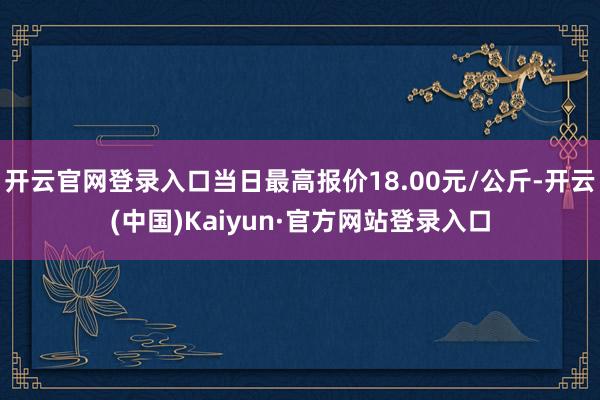开云官网登录入口当日最高报价18.00元/公斤-开云(中国)Kaiyun·官方网站登录入口