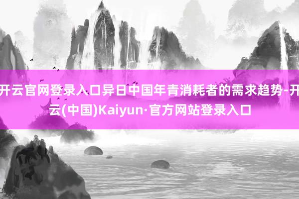 开云官网登录入口异日中国年青消耗者的需求趋势-开云(中国)Kaiyun·官方网站登录入口
