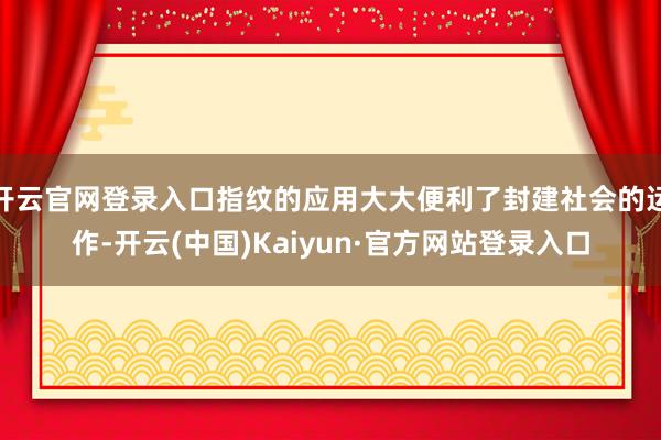 开云官网登录入口指纹的应用大大便利了封建社会的运作-开云(中国)Kaiyun·官方网站登录入口