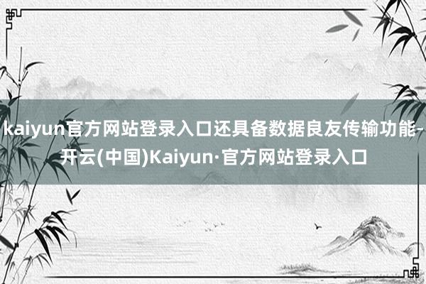 kaiyun官方网站登录入口还具备数据良友传输功能-开云(中国)Kaiyun·官方网站登录入口