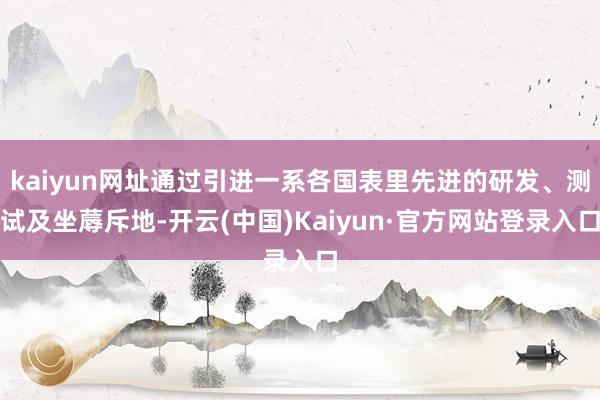 kaiyun网址通过引进一系各国表里先进的研发、测试及坐蓐斥地-开云(中国)Kaiyun·官方网站登录入口