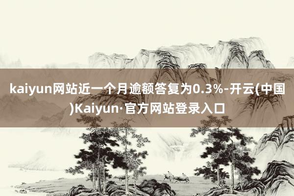 kaiyun网站近一个月逾额答复为0.3%-开云(中国)Kaiyun·官方网站登录入口