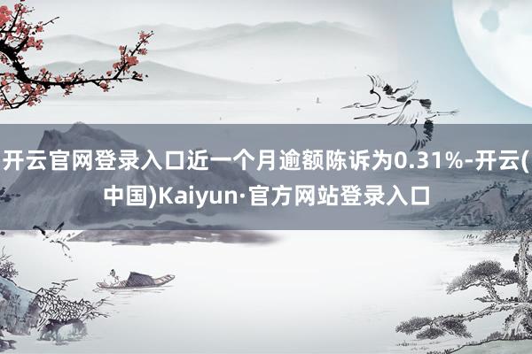 开云官网登录入口近一个月逾额陈诉为0.31%-开云(中国)Kaiyun·官方网站登录入口