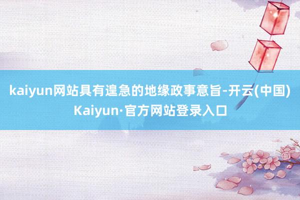 kaiyun网站具有遑急的地缘政事意旨-开云(中国)Kaiyun·官方网站登录入口