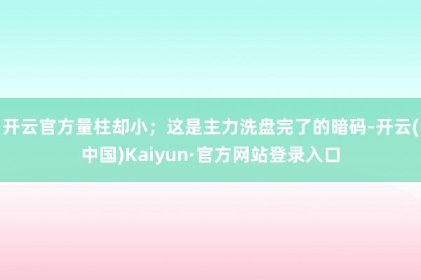 开云官方量柱却小；这是主力洗盘完了的暗码-开云(中国)Kaiyun·官方网站登录入口