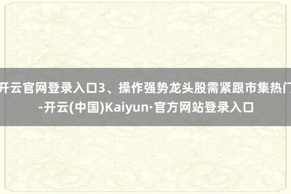 开云官网登录入口3、操作强势龙头股需紧跟市集热门-开云(中国)Kaiyun·官方网站登录入口