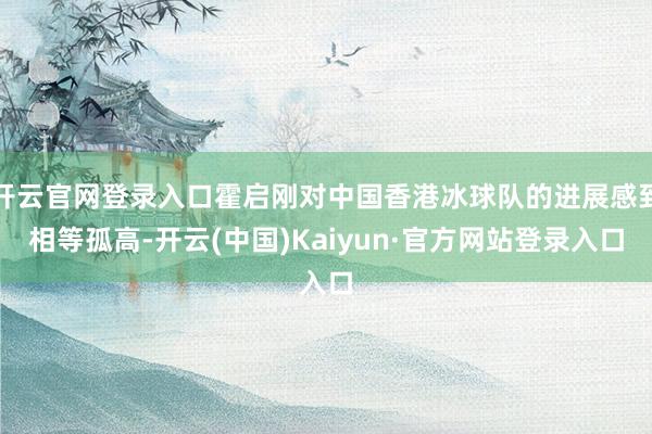 开云官网登录入口霍启刚对中国香港冰球队的进展感到相等孤高-开云(中国)Kaiyun·官方网站登录入口