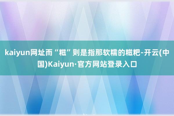 kaiyun网址而“糍”则是指那软糯的糍粑-开云(中国)Kaiyun·官方网站登录入口