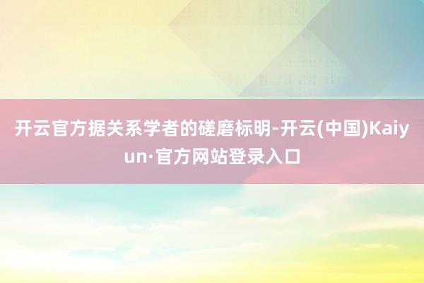 开云官方据关系学者的磋磨标明-开云(中国)Kaiyun·官方网站登录入口