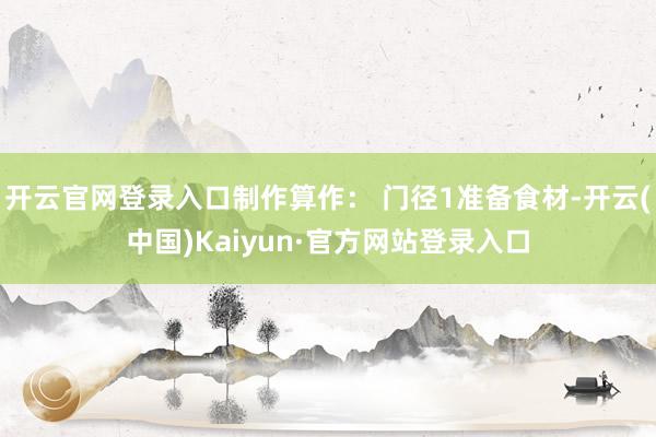 开云官网登录入口制作算作： 门径1准备食材-开云(中国)Kaiyun·官方网站登录入口
