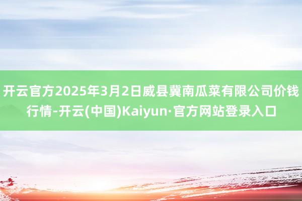 开云官方2025年3月2日威县冀南瓜菜有限公司价钱行情-开云(中国)Kaiyun·官方网站登录入口
