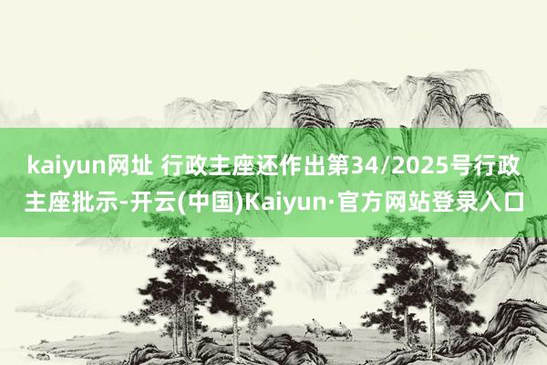 kaiyun网址 行政主座还作出第34/2025号行政主座批示-开云(中国)Kaiyun·官方网站登录入口