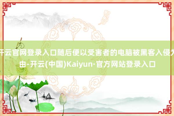 开云官网登录入口随后便以受害者的电脑被黑客入侵为由-开云(中国)Kaiyun·官方网站登录入口