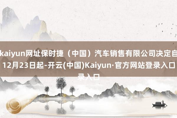 kaiyun网址保时捷（中国）汽车销售有限公司决定自12月23日起-开云(中国)Kaiyun·官方网站登录入口
